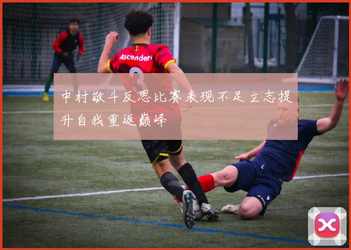 中村敬斗反思比赛表现不足立志提升自我重返巅峰