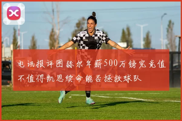 电讯报评图赫尔年薪500万镑究竟值不值得凯恩续命能否拯救球队
