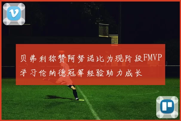 贝弗利称赞阿努诺比为现阶段FMVP学习伦纳德冠军经验助力成长
