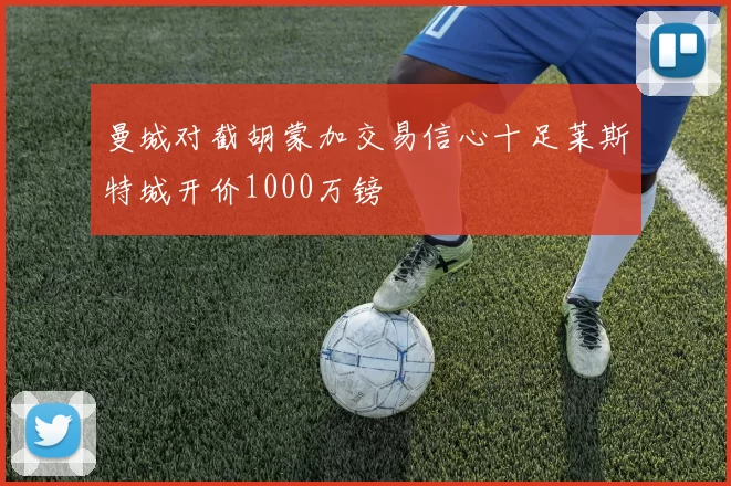 曼城对截胡蒙加交易信心十足莱斯特城开价1000万镑