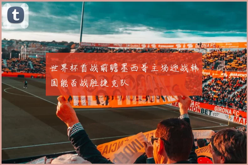 世界杯首战前瞻墨西哥主场迎战韩国能否战胜捷克队
