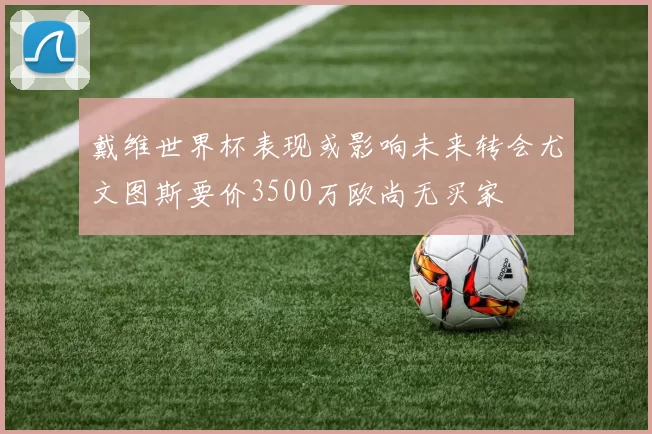 戴维世界杯表现或影响未来转会尤文图斯要价3500万欧尚无买家
