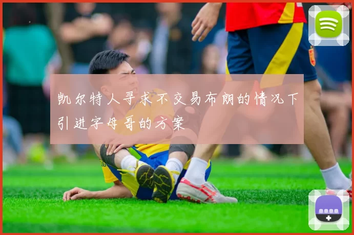 凯尔特人寻求不交易布朗的情况下引进字母哥的方案